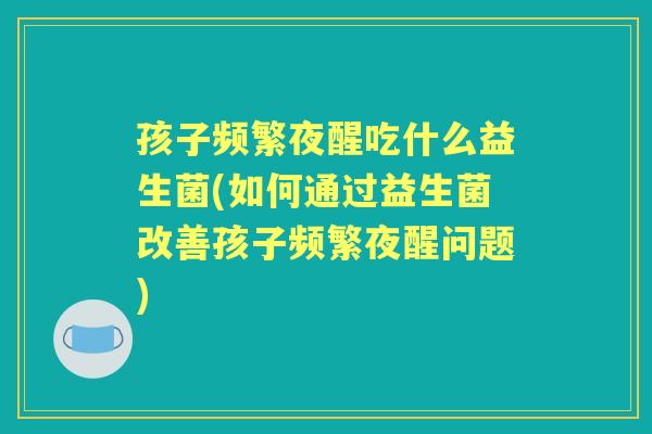 孩子频繁夜醒吃什么益生菌(如何通过益生菌改善孩子频繁夜醒问题) 孩子频繁夜醒吃什么益生菌(如何通过益生菌改善孩子频繁夜醒问题)