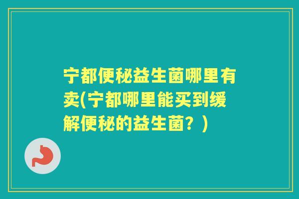 宁都益生菌哪里有卖(宁都哪里能买到缓解的益生菌?) 宁都益生菌哪里有卖(宁都哪里能买到缓解的益生菌?)