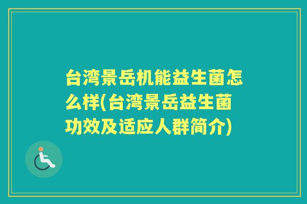 台湾景岳机能益生菌怎么样(台湾景岳益生菌功效及适应人群简介) 台湾景岳机能益生菌怎么样(台湾景岳益生菌功效及适应人群简介)