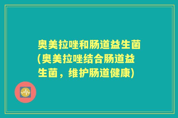 奥美拉唑和肠道益生菌(奥美拉唑结合肠道益生菌,维护肠道健康) 奥美拉唑和肠道益生菌(奥美拉唑结合肠道益生菌,维护肠道健康)
