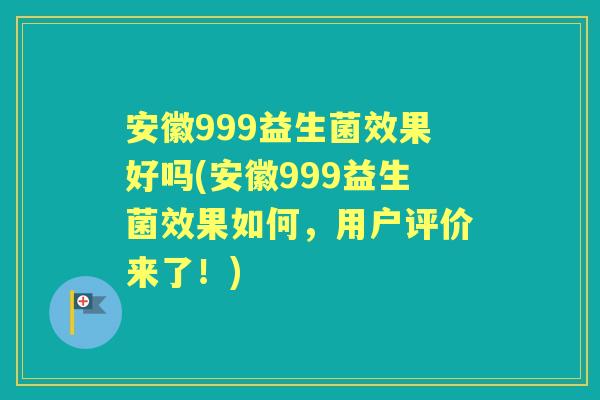 安徽999益生菌效果好吗(安徽999益生菌效果如何,用户评价来了!) 安徽999益生菌效果好吗(安徽999益生菌效果如何,用户评价来了!)