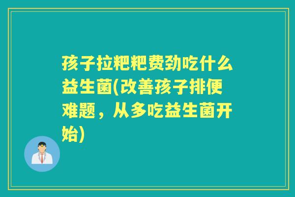 孩子拉粑粑费劲吃什么益生菌(改善孩子排便难题,从多吃益生菌开始) 孩子拉粑粑费劲吃什么益生菌(改善孩子排便难题,从多吃益生菌开始)