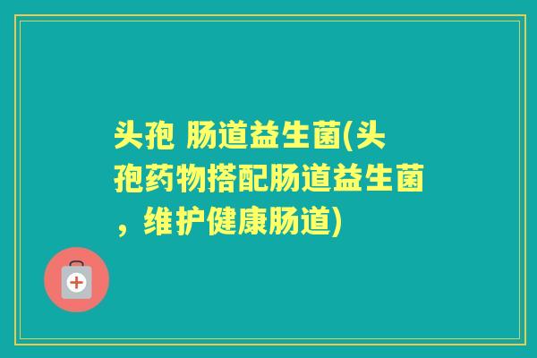 头孢 肠道益生菌(头孢搭配肠道益生菌,维护健康肠道) 头孢 肠道益生菌(头孢搭配肠道益生菌,维护健康肠道)