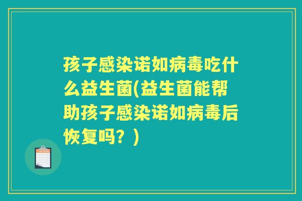 孩子诺如吃什么益生菌(益生菌能帮助孩子诺如后恢复吗?) 孩子诺如吃什么益生菌(益生菌能帮助孩子诺如后恢复吗?)