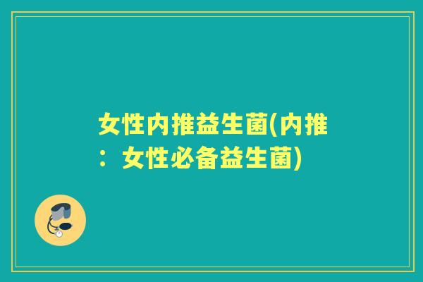 女性内推益生菌(内推:女性必备益生菌) 女性内推益生菌(内推:女性必备益生菌)