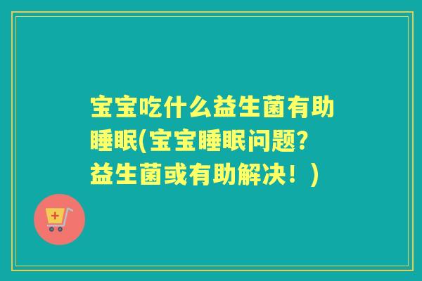 宝宝吃什么益生菌有助(宝宝问题？益生菌或有助解决！)