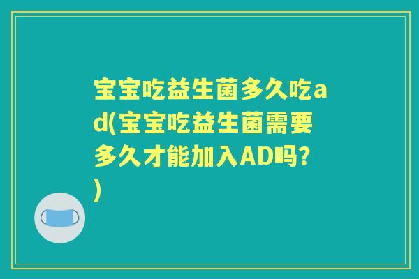 宝宝吃益生菌多久吃ad(宝宝吃益生菌需要多久才能加入AD吗?) 宝宝吃益生菌多久吃ad(宝宝吃益生菌需要多久才能加入AD吗?)