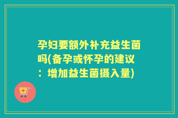 孕妇要额外补充益生菌吗(备孕或怀孕的建议：增加益生菌摄入量)