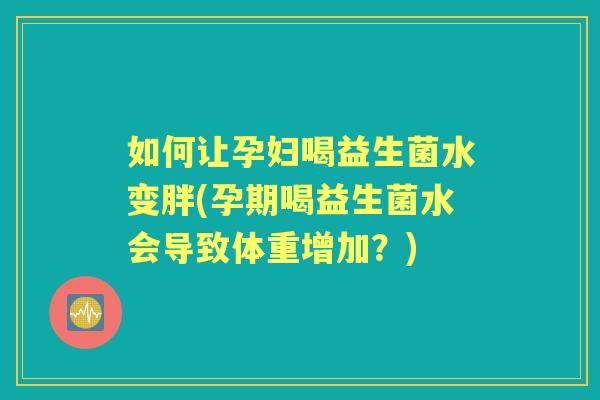 如何让孕妇喝益生菌水变胖(孕期喝益生菌水会导致体重增加?) 如何让孕妇喝益生菌水变胖(孕期喝益生菌水会导致体重增加?)