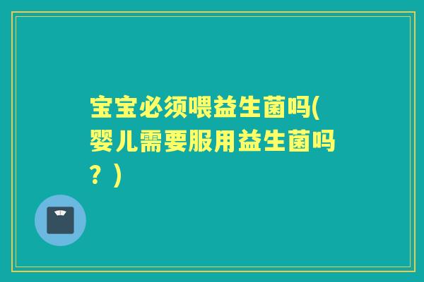 宝宝必须喂益生菌吗(婴儿需要服用益生菌吗?) 宝宝必须喂益生菌吗(婴儿需要服用益生菌吗?)