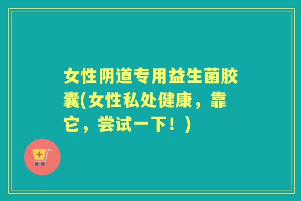 女性专用益生菌胶囊(女性私处健康,靠它,尝试一下!) 女性专用益生菌胶囊(女性私处健康,靠它,尝试一下!)