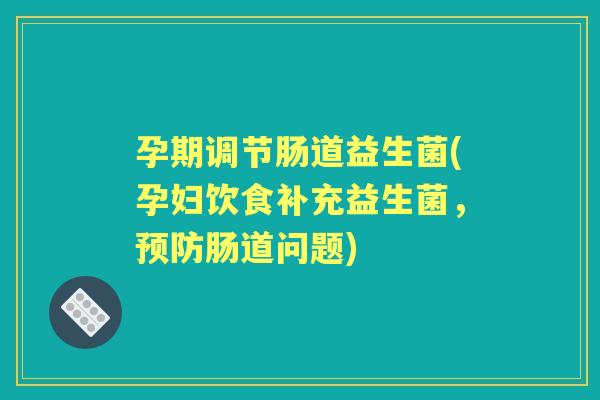 孕期调节肠道益生菌(孕妇饮食补充益生菌,肠道问题) 孕期调节肠道益生菌(孕妇饮食补充益生菌,肠道问题)