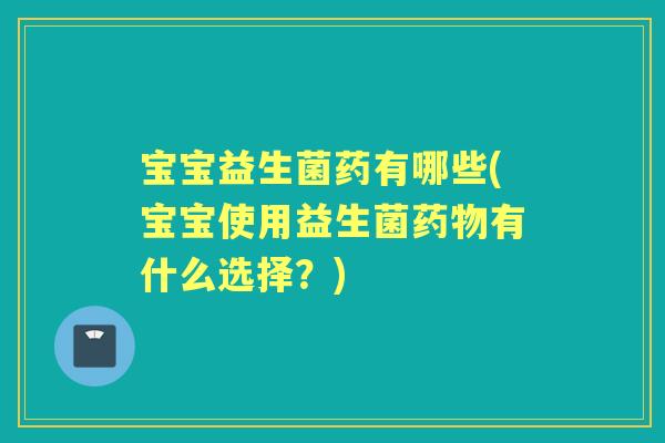 宝宝益生菌药有哪些(宝宝使用益生菌有什么选择？)