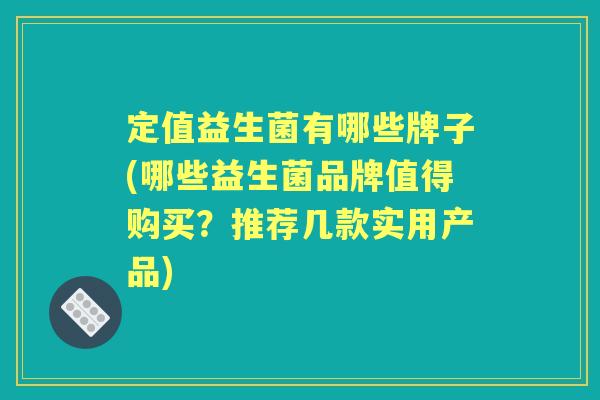 定值益生菌有哪些牌子(哪些益生菌品牌值得购买?推荐几款实用产品) 定值益生菌有哪些牌子(哪些益生菌品牌值得购买?推荐几款实用产品)