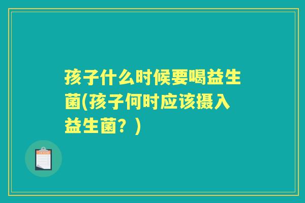 孩子什么时候要喝益生菌(孩子何时应该摄入益生菌?) 孩子什么时候要喝益生菌(孩子何时应该摄入益生菌?)