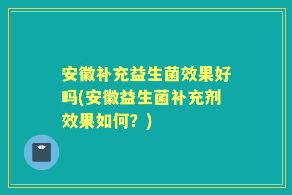 安徽补充益生菌效果好吗(安徽益生菌补充剂效果如何?) 安徽补充益生菌效果好吗(安徽益生菌补充剂效果如何?)