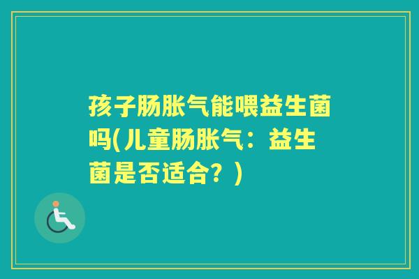 孩子肠能喂益生菌吗(儿童肠:益生菌是否适合?) 孩子肠能喂益生菌吗(儿童肠:益生菌是否适合?)