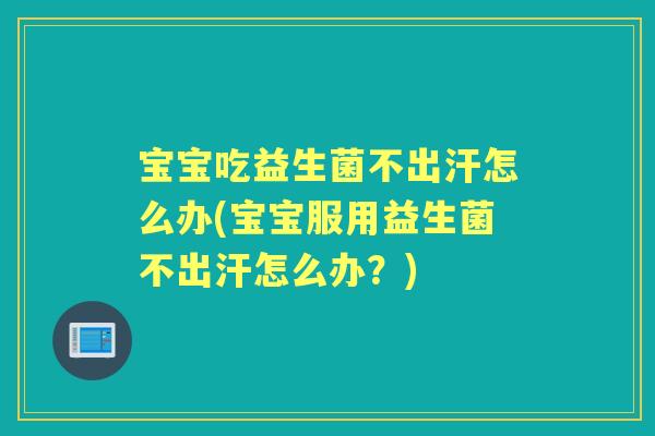 宝宝吃益生菌不出汗怎么办(宝宝服用益生菌不出汗怎么办?) 宝宝吃益生菌不出汗怎么办(宝宝服用益生菌不出汗怎么办?)
