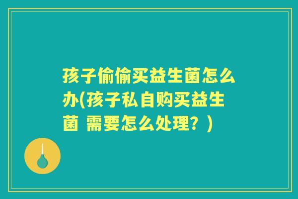 孩子偷偷买益生菌怎么办(孩子私自购买益生菌 需要怎么处理？)