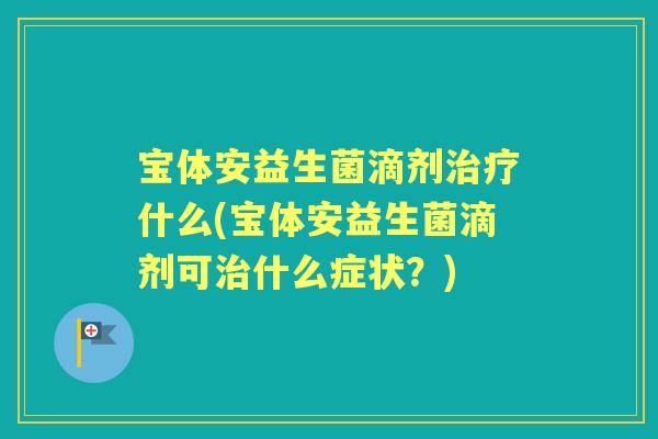宝体安益生菌滴剂什么(宝体安益生菌滴剂可什么症状？)