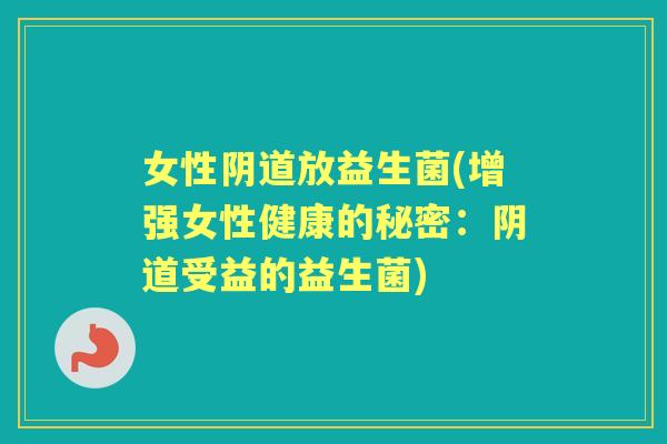 女性放益生菌(增强女性健康的秘密:受益的益生菌) 女性放益生菌(增强女性健康的秘密:受益的益生菌)