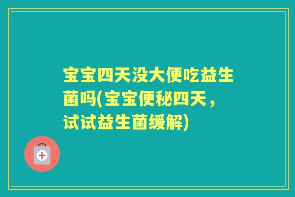 宝宝四天没大便吃益生菌吗(宝宝四天,试试益生菌缓解) 宝宝四天没大便吃益生菌吗(宝宝四天,试试益生菌缓解)