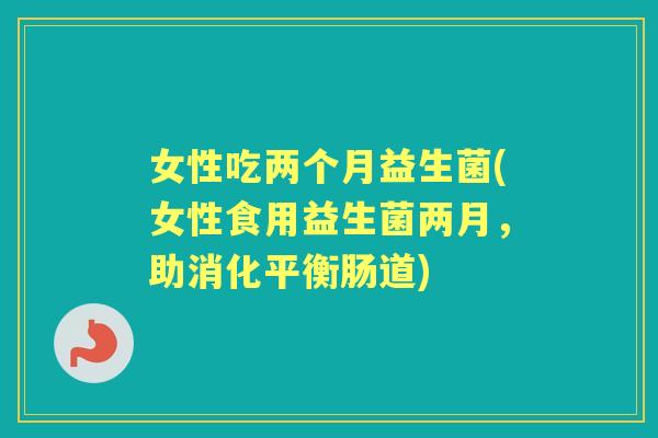女性吃两个月益生菌(女性食用益生菌两月,助消化平衡肠道) 女性吃两个月益生菌(女性食用益生菌两月,助消化平衡肠道)