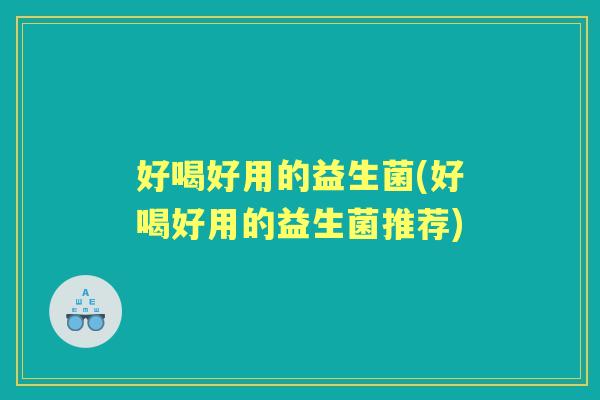 好喝好用的益生菌(好喝好用的益生菌推荐) 好喝好用的益生菌(好喝好用的益生菌推荐)