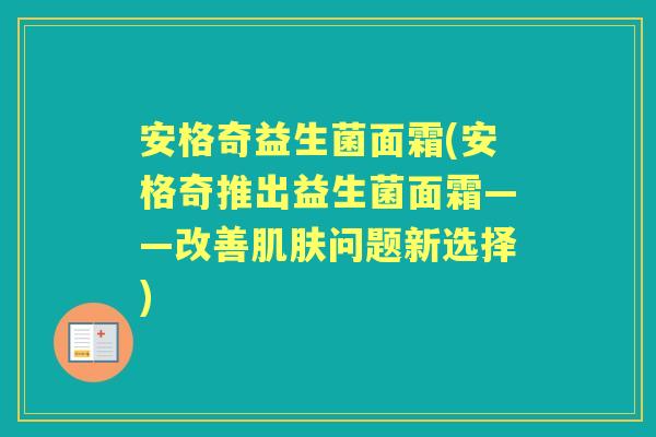 安格奇益生菌面霜(安格奇推出益生菌面霜——改善问题新选择) 安格奇益生菌面霜(安格奇推出益生菌面霜——改善问题新选择)