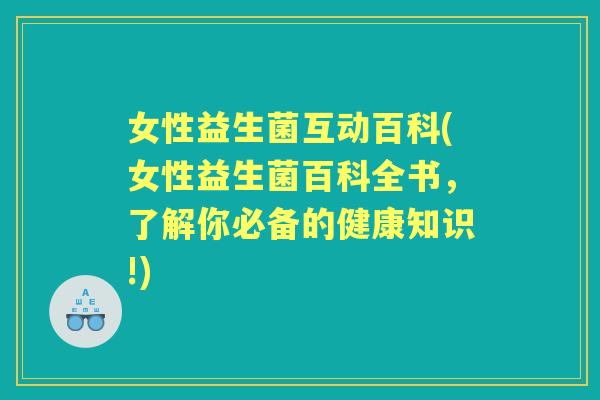 女性益生菌互动百科(女性益生菌百科全书,了解你必备的健康知识!) 女性益生菌互动百科(女性益生菌百科全书,了解你必备的健康知识!)