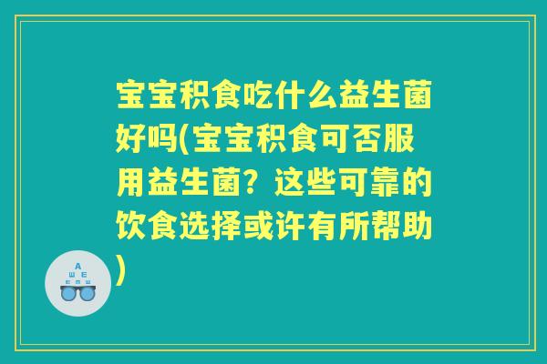 宝宝积食吃什么益生菌好吗(宝宝积食可否服用益生菌?这些可靠的饮食选择或许有所帮助) 宝宝积食吃什么益生菌好吗(宝宝积食可否服用益生菌?这些可靠的饮食选择或许有所帮助)