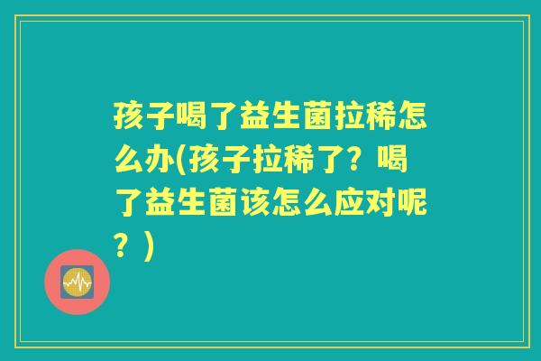 孩子喝了益生菌拉稀怎么办(孩子拉稀了？喝了益生菌该怎么应对呢？)