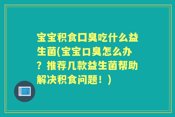 宝宝积食囗臭吃什么益生菌(宝宝怎么办?推荐几款益生菌帮助解决积食问题!) 宝宝积食囗臭吃什么益生菌(宝宝怎么办?推荐几款益生菌帮助解决积食问题!)