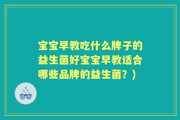 宝宝早教吃什么牌子的益生菌好宝宝早教适合哪些品牌的益生菌?) 宝宝早教吃什么牌子的益生菌好宝宝早教适合哪些品牌的益生菌?)