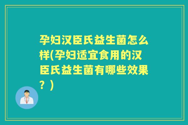 孕妇汉臣氏益生菌怎么样(孕妇适宜食用的汉臣氏益生菌有哪些效果?) 孕妇汉臣氏益生菌怎么样(孕妇适宜食用的汉臣氏益生菌有哪些效果?)
