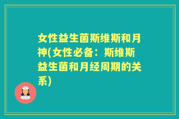 女性益生菌斯维斯和月神(女性必备:斯维斯益生菌和周期的关系) 女性益生菌斯维斯和月神(女性必备:斯维斯益生菌和周期的关系)
