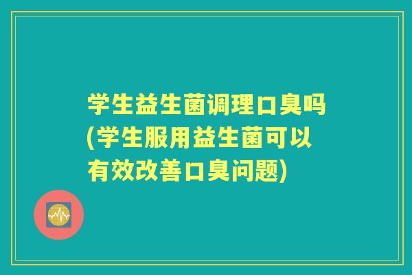 学生益生菌调理吗(学生服用益生菌可以有效改善问题) 学生益生菌调理吗(学生服用益生菌可以有效改善问题)