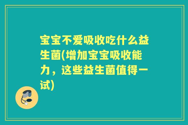 宝宝不爱吸收吃什么益生菌(增加宝宝吸收能力,这些益生菌值得一试) 宝宝不爱吸收吃什么益生菌(增加宝宝吸收能力,这些益生菌值得一试)