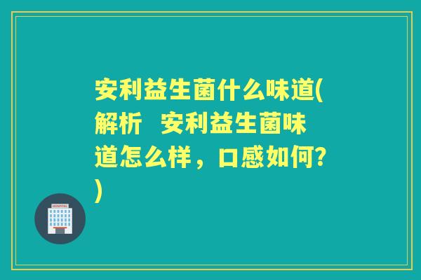 安利益生菌什么味道(解析 安利益生菌味道怎么样,口感如何?) 安利益生菌什么味道(解析 安利益生菌味道怎么样,口感如何?)