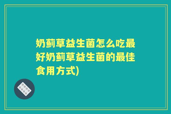 奶蓟草益生菌怎么吃好奶蓟草益生菌的佳食用方式) 奶蓟草益生菌怎么吃好奶蓟草益生菌的佳食用方式)