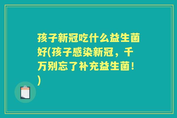 孩子新冠吃什么益生菌好(孩子新冠,千万别忘了补充益生菌!) 孩子新冠吃什么益生菌好(孩子新冠,千万别忘了补充益生菌!)