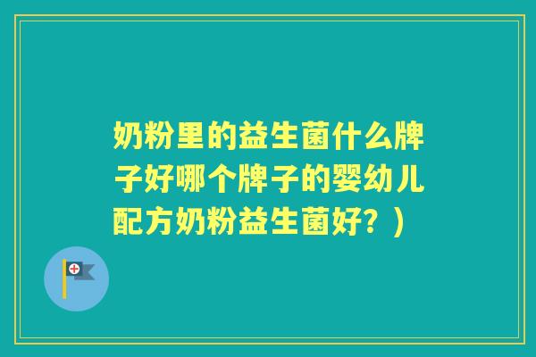 奶粉里的益生菌什么牌子好哪个牌子的婴幼儿配方奶粉益生菌好?) 奶粉里的益生菌什么牌子好哪个牌子的婴幼儿配方奶粉益生菌好?)