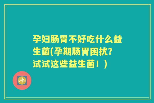 孕妇肠胃不好吃什么益生菌(孕期肠胃困扰?试试这些益生菌!) 孕妇肠胃不好吃什么益生菌(孕期肠胃困扰?试试这些益生菌!)