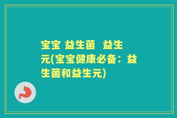 宝宝 益生菌 益生元(宝宝健康必备:益生菌和益生元) 宝宝 益生菌 益生元(宝宝健康必备:益生菌和益生元)