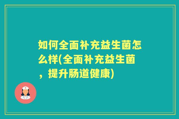 如何全面补充益生菌怎么样(全面补充益生菌,提升肠道健康) 如何全面补充益生菌怎么样(全面补充益生菌,提升肠道健康)
