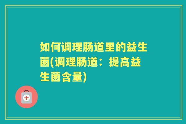 如何调理肠道里的益生菌(调理肠道：提高益生菌含量)
