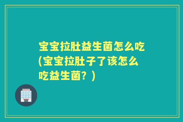 宝宝拉肚益生菌怎么吃(宝宝拉肚子了该怎么吃益生菌?) 宝宝拉肚益生菌怎么吃(宝宝拉肚子了该怎么吃益生菌?)