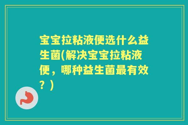 宝宝拉粘液便选什么益生菌(解决宝宝拉粘液便,哪种益生菌有效?) 宝宝拉粘液便选什么益生菌(解决宝宝拉粘液便,哪种益生菌有效?)