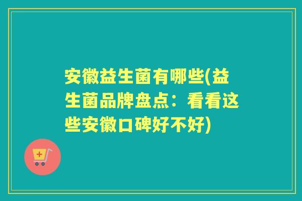 安徽益生菌有哪些(益生菌品牌盘点：看看这些安徽口碑好不好)
