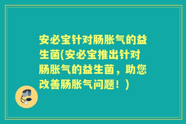 安必宝针对肠的益生菌(安必宝推出针对肠的益生菌，助您改善肠问题！)